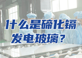 一文讀懂什麽是碲化（huà）鎘發電玻璃（lí）